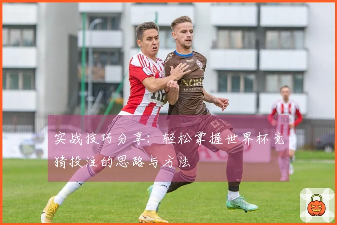 实战技巧分享：轻松掌握世界杯竞猜投注的思路与方法