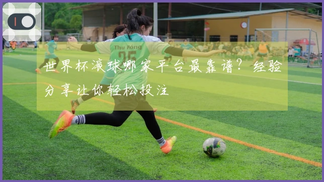 世界杯滚球哪家平台最靠谱？经验分享让你轻松投注