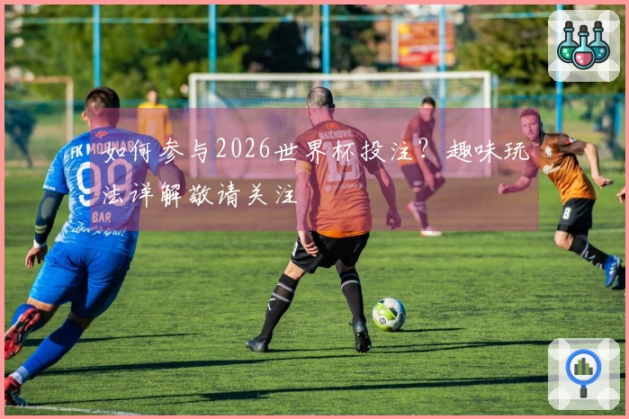 如何参与2026世界杯投注？趣味玩法详解敬请关注