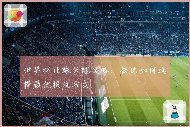 世界杯让球买球攻略，教你如何选择最优投注方式