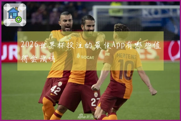 2026世界杯投注的最佳App有哪些值得尝试吗