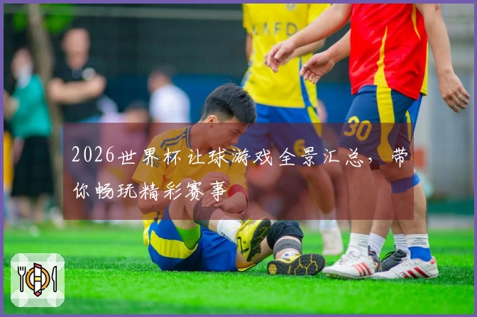 2026世界杯让球游戏全景汇总,带你畅玩精彩赛事