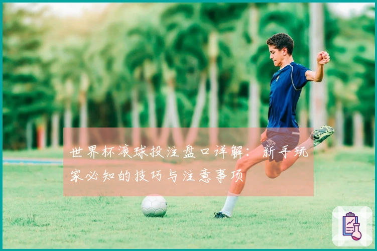 世界杯滚球投注盘口详解：新手玩家必知的技巧与注意事项