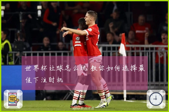 世界杯让球怎么玩 教你如何选择最佳下注时机
