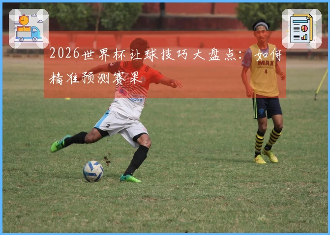 2026世界杯让球技巧大盘点：如何精准预测赛果