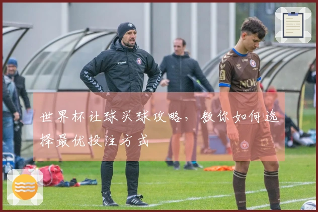 世界杯让球买球攻略，教你如何选择最优投注方式
