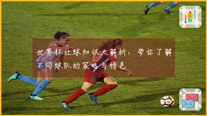 世界杯让球知识大解析，带你了解不同球队的策略与特色