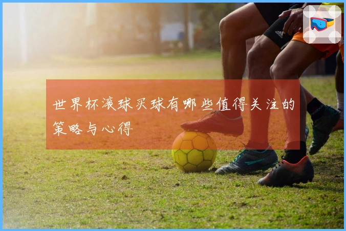 世界杯滚球买球有哪些值得关注的策略与心得