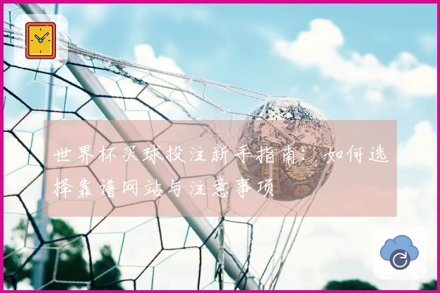 世界杯买球投注新手指南：如何选择靠谱网站与注意事项