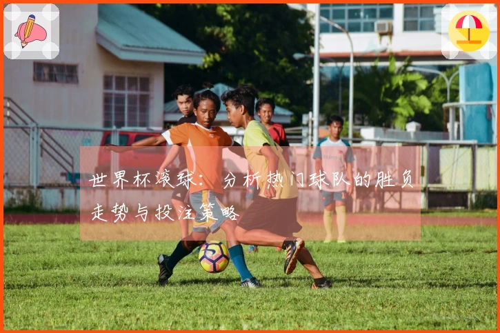 世界杯滚球：分析热门球队的胜负走势与投注策略