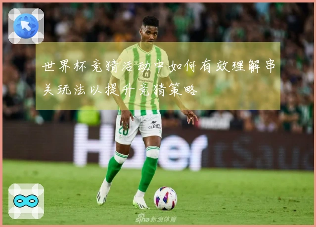 世界杯竞猜活动中如何有效理解串关玩法以提升竞猜策略