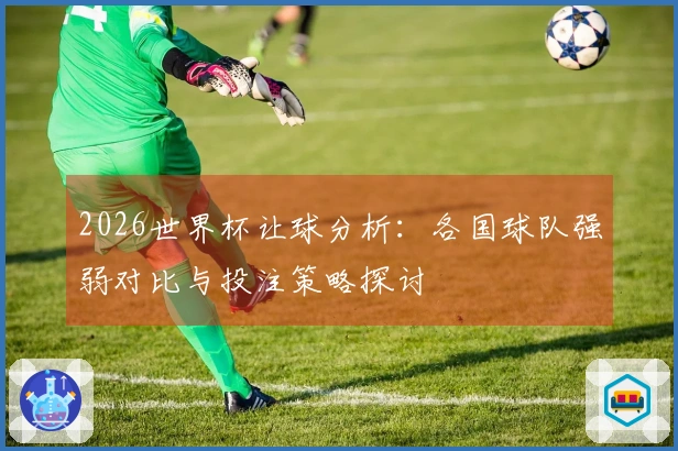 2026世界杯让球分析：各国球队强弱对比与投注策略探讨
