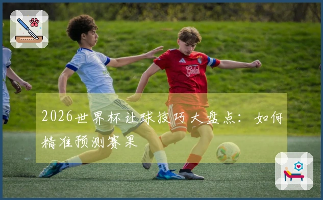 2026世界杯让球技巧大盘点：如何精准预测赛果