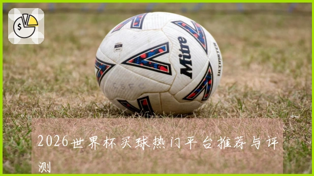 2026世界杯买球热门平台推荐与评测