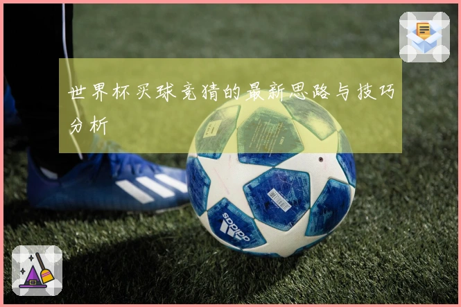 世界杯买球竞猜的最新思路与技巧分析