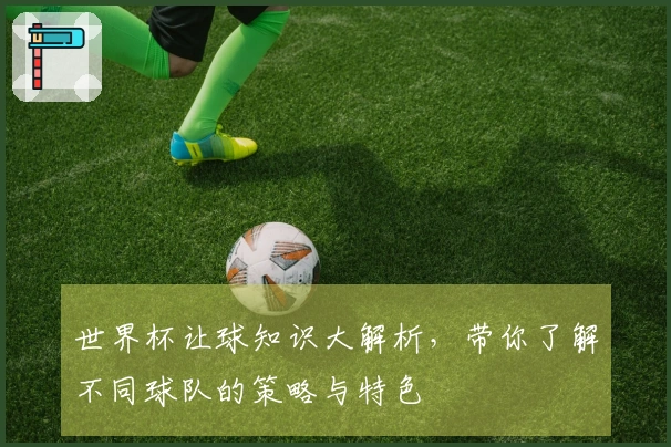 世界杯让球知识大解析，带你了解不同球队的策略与特色