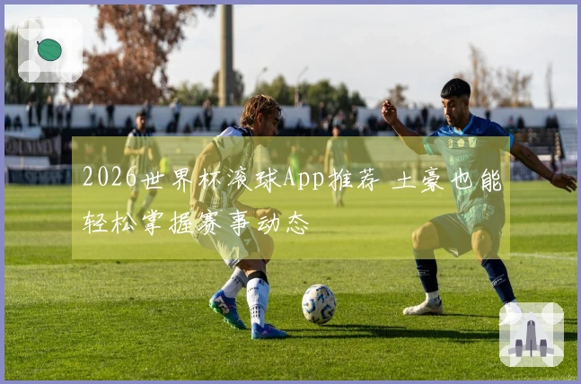 2026世界杯滚球App推荐 土豪也能轻松掌握赛事动态