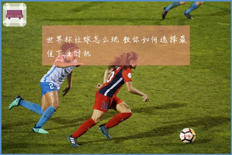 世界杯让球怎么玩 教你如何选择最佳下注时机