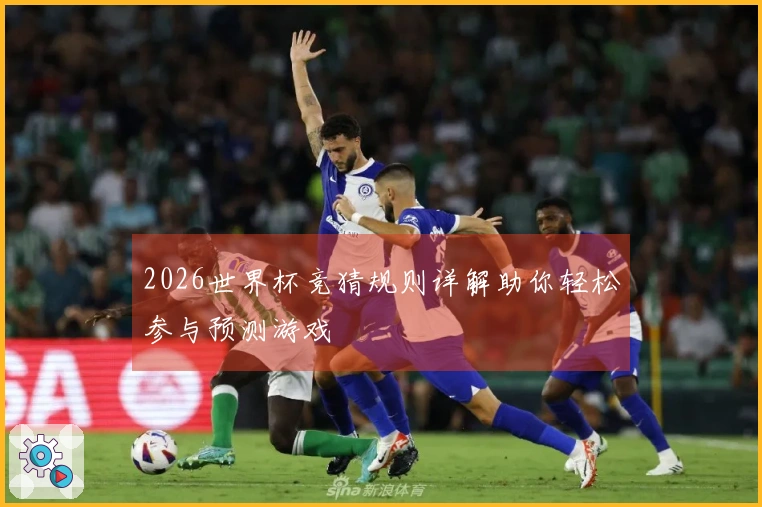2026世界杯竞猜规则详解助你轻松参与预测游戏