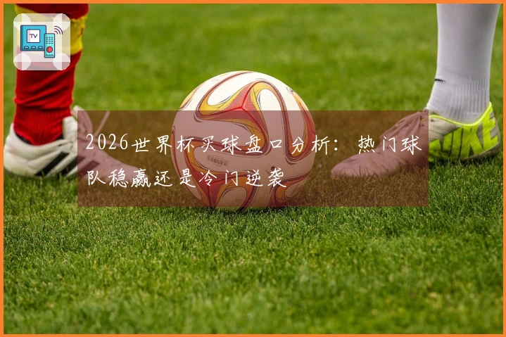 2026世界杯买球盘口分析：热门球队稳赢还是冷门逆袭